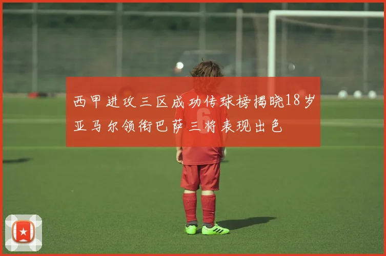 西甲进攻三区成功传球榜揭晓18岁亚马尔领衔巴萨三将表现出色