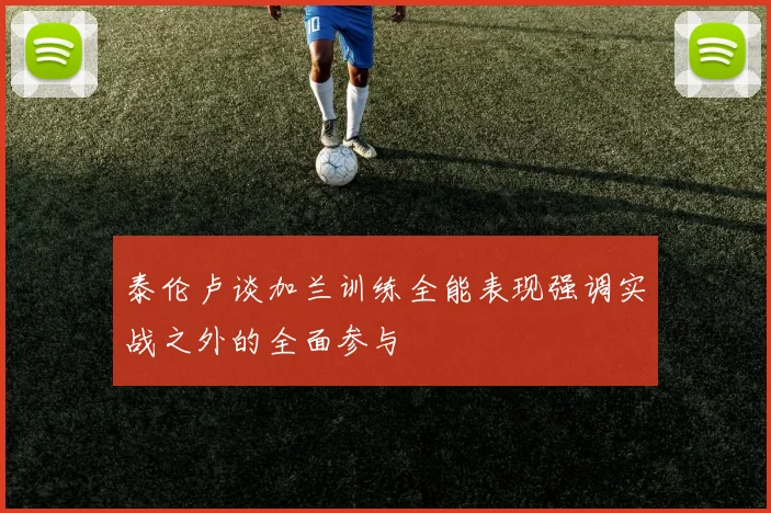 泰伦卢谈加兰训练全能表现强调实战之外的全面参与