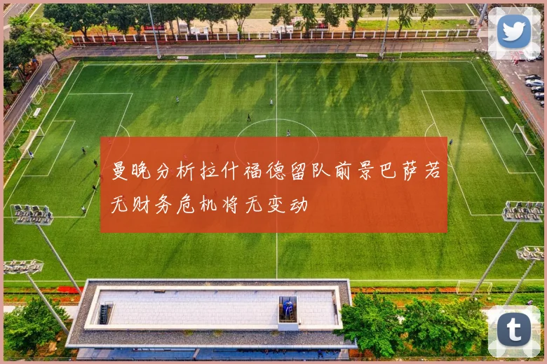 曼晚分析拉什福德留队前景巴萨若无财务危机将无变动