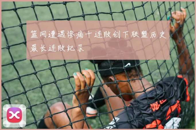 篮网遭遇惨痛十连败创下联盟历史最长连败纪录