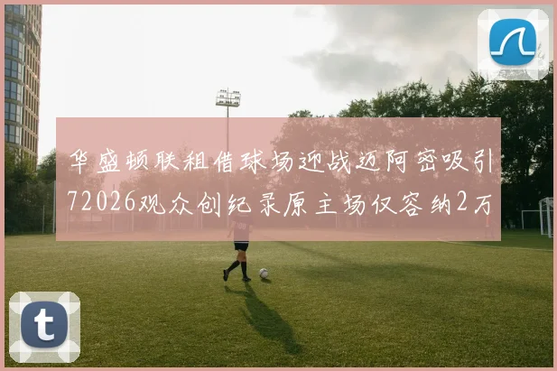 华盛顿联租借球场迎战迈阿密吸引72026观众创纪录原主场仅容纳2万人